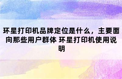 环星打印机品牌定位是什么，主要面向那些用户群体 环星打印机使用说明